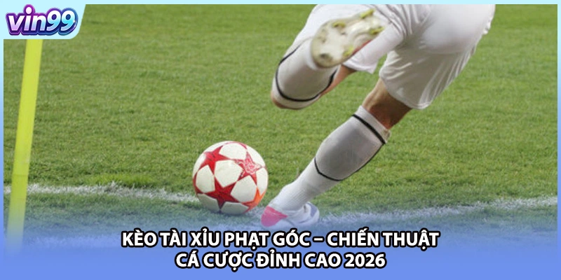 Kèo Tài Xỉu Phạt Góc – Chiến Thuật Cá Cược Đỉnh Cao 2026